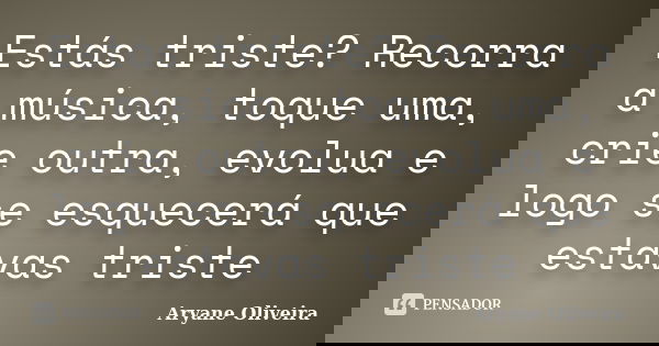 Estás triste? Recorra a música, toque uma, crie outra, evolua e logo se esquecerá que estavas triste... Frase de Aryane Oliveira.
