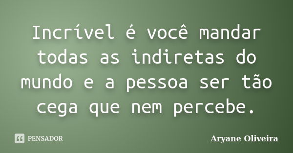 Incrível é você mandar todas as indiretas do mundo e a pessoa ser tão cega que nem percebe.... Frase de Aryane Oliveira.