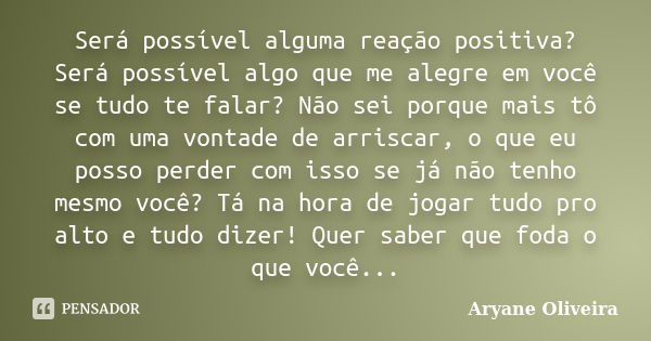 Será possível alguma reação positiva? Será possível algo que me alegre em você se tudo te falar? Não sei porque mais tô com uma vontade de arriscar, o que eu po... Frase de Aryane Oliveira.