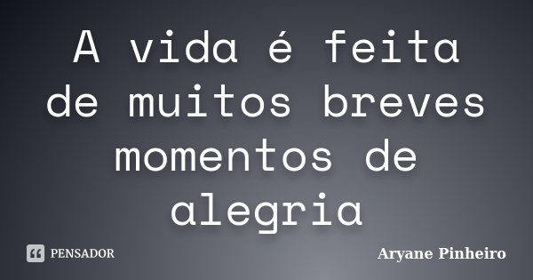 A vida é feita de muitos breves momentos de alegria... Frase de Aryane Pinheiro.