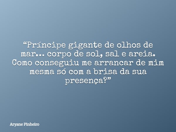 “Príncipe gigante de olhos de mar… corpo de sol, sal e areia. Como conseguiu me arrancar de mim mesma só com a brisa da sua presença?”... Frase de Aryane Pinheiro.