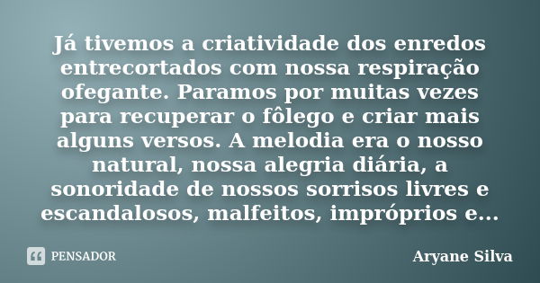 Já tivemos a criatividade dos enredos entrecortados com nossa respiração ofegante. Paramos por muitas vezes para recuperar o fôlego e criar mais alguns versos. ... Frase de Aryane Silva.