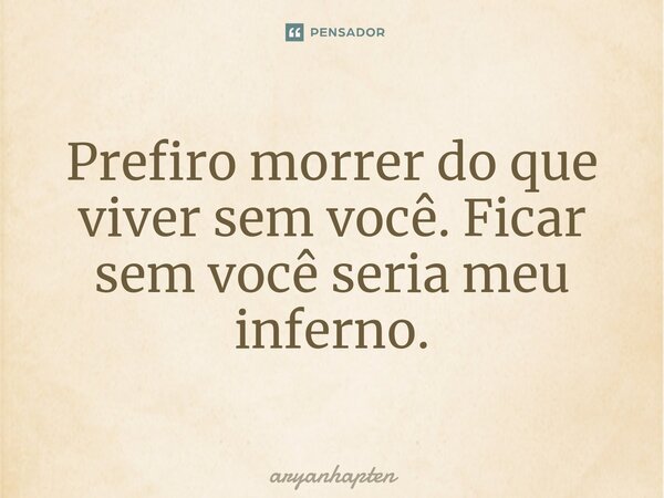 ⁠Prefiro morrer do que viver sem você. Ficar sem você seria meu inferno.... Frase de aryanhapten.