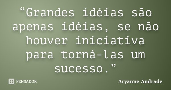 “Grandes idéias são apenas idéias, se não houver iniciativa para torná-las um sucesso.”... Frase de Aryanne Andrade.