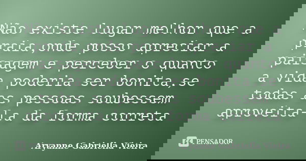 Não existe lugar melhor que a praia,onde posso apreciar a paisagem e perceber o quanto a vida poderia ser bonita,se todas as pessoas soubessem aproveita-la da f... Frase de Aryanne Gabriella Vieira.