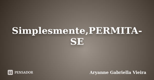 Simplesmente,PERMITA-SE... Frase de Aryanne Gabriella Vieira.