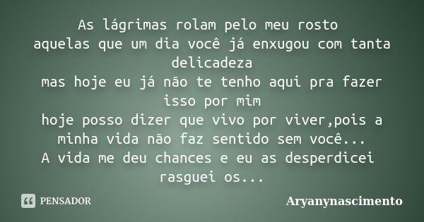 As lágrimas rolam pelo meu rosto aquelas que um dia você já enxugou com tanta delicadeza mas hoje eu já não te tenho aqui pra fazer isso por mim hoje posso dize... Frase de aryanynascimento.