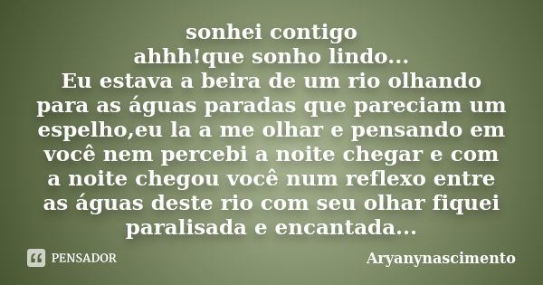 sonhei contigo ahhh!que sonho lindo... Eu estava a beira de um rio olhando para as águas paradas que pareciam um espelho,eu la a me olhar e pensando em você nem... Frase de aryanynascimento.