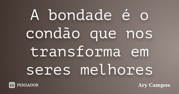 A bondade é o condão que nos transforma em seres melhores... Frase de Ary Campos.