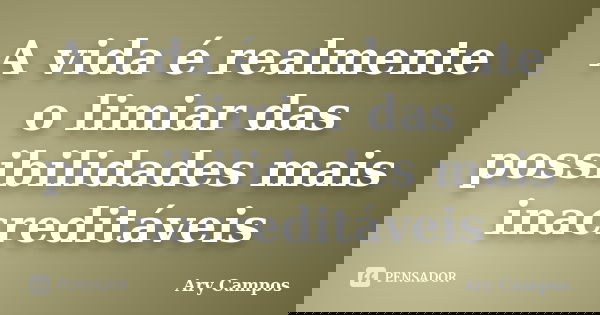 A vida é realmente o limiar das possibilidades mais inacreditáveis... Frase de Ary Campos.