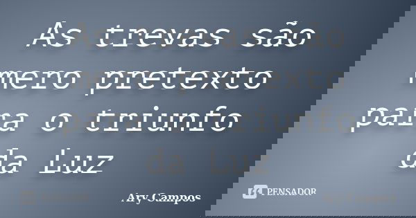 As trevas são mero pretexto para o triunfo da Luz... Frase de Ary Campos.
