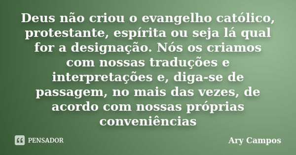 Deus não criou o evangelho católico, protestante, espírita ou seja lá qual for a designação. Nós os criamos com nossas traduções e interpretações e, diga-se de ... Frase de Ary Campos.