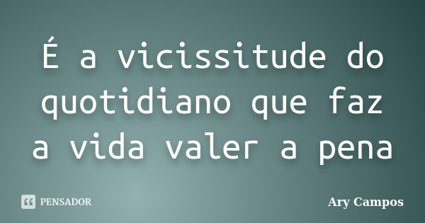 É a vicissitude do quotidiano que faz a vida valer a pena... Frase de Ary Campos.