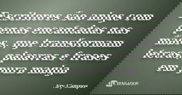 Escritores são anjos com penas encantadas nas mãos, que transformam letras, palavras e frases em pura magia... Frase de Ary Campos.