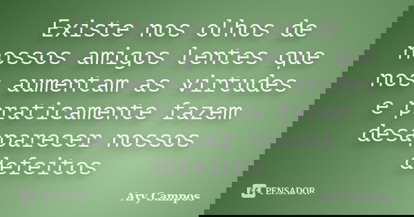 Existe nos olhos de nossos amigos lentes que nos aumentam as virtudes e praticamente fazem desaparecer nossos defeitos... Frase de Ary Campos.