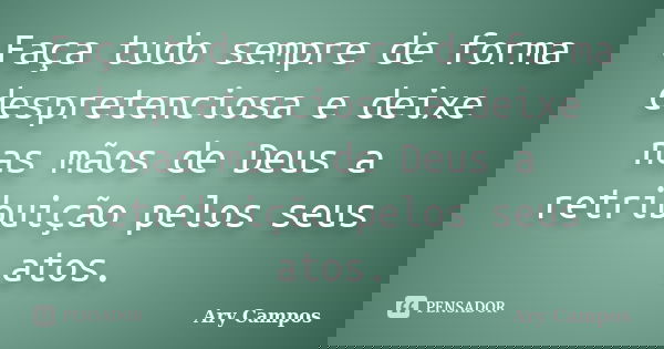 Faça tudo sempre de forma despretenciosa e deixe nas mãos de Deus a retribuição pelos seus atos.... Frase de Ary Campos.