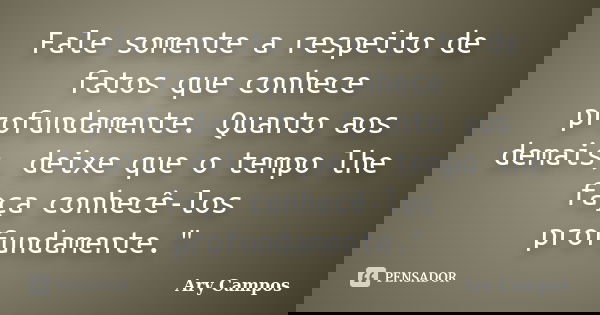 Fale somente a respeito de fatos que conhece profundamente. Quanto aos demais, deixe que o tempo lhe faça conhecê-los profundamente."... Frase de Ary Campos.