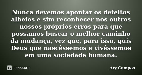 Nunca devemos apontar os defeitos alheios e sim reconhecer nos outros nossos próprios erros para que possamos buscar o melhor caminho da mudança, vez que, para ... Frase de Ary Campos.