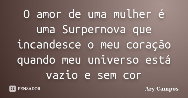 O amor de uma mulher é uma Surpernova que incandesce o meu coração quando meu universo está vazio e sem cor... Frase de Ary Campos.