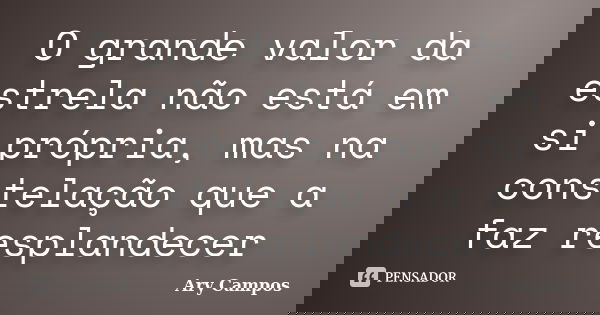 O grande valor da estrela não está em si própria, mas na constelação que a faz resplandecer... Frase de Ary Campos.