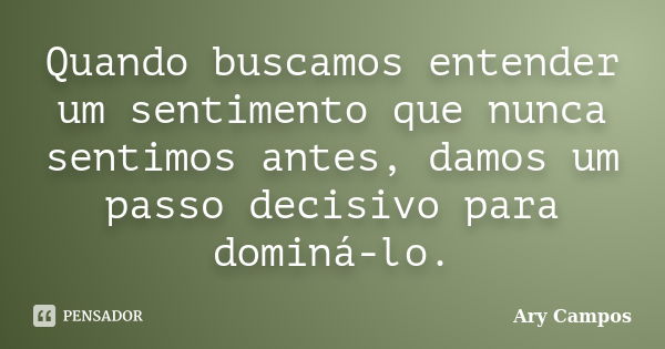 Quando buscamos entender um sentimento que nunca sentimos antes, damos um passo decisivo para dominá-lo.... Frase de Ary Campos.