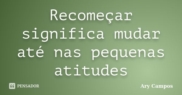 Recomeçar significa mudar até nas pequenas atitudes... Frase de Ary Campos.