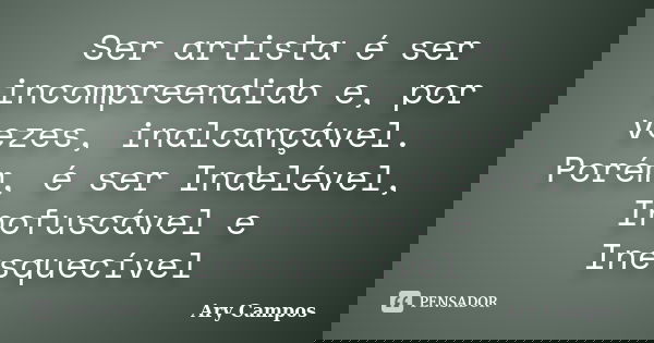 Ser artista é ser incompreendido e, por vezes, inalcançável. Porém, é ser Indelével, Inofuscável e Inesquecível... Frase de Ary Campos.