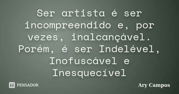 Ser artista é ser incompreendido e, por vezes, inalcançável. Porém, é ser Indelével, Inofuscável e Inesquecível... Frase de Ary Campos.