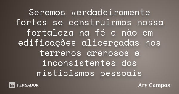 Seremos verdadeiramente fortes se construirmos nossa fortaleza na fé e não em edificações alicerçadas nos terrenos arenosos e inconsistentes dos misticismos pes... Frase de Ary Campos.