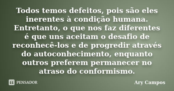 Todos temos defeitos, pois são eles inerentes à condição humana. Entretanto, o que nos faz diferentes é que uns aceitam o desafio de reconhecê-los e de progredi... Frase de Ary Campos.