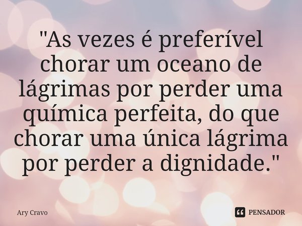 ⁠"As vezes é preferível chorar um oceano de lágrimas por perder uma química perfeita, do que chorar uma única lágrima por perder a dignidade."... Frase de Ary Cravo.