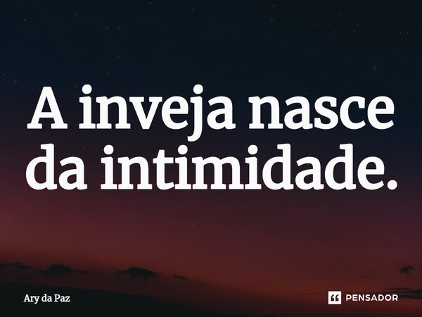 ⁠⁠A inveja nasce da intimidade.... Frase de Ary da Paz.