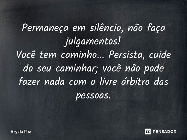 ⁠Permaneça em silêncio, não faça julgamentos! Você tem caminho... Persista, cuide do seu caminhar; você não pode fazer nada com o livre árbitro das pessoas.... Frase de Ary da Paz.