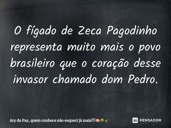 ⁠O fígado de Zeca Pagodinho representa muito mais o povo brasileiro que o coração desse invasor chamado dom Pedro.... Frase de Ary da Paz, quem conhece não esqueci já mais!!!.