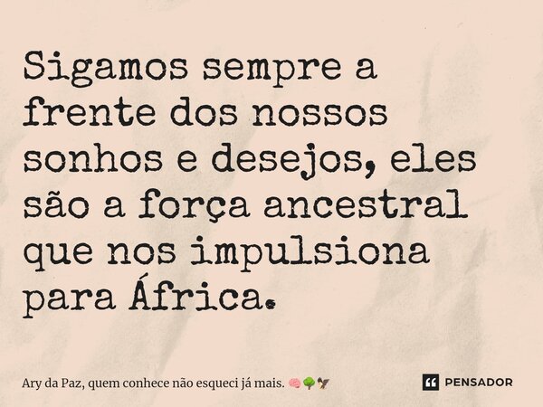 ⁠Sigamos sempre a frente dos nossos sonhos e desejos, eles são a força ancestral que nos impulsiona para África.... Frase de Ary da Paz, quem conhece não esqueci já mais..