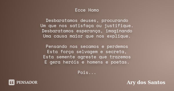 Ecce Homo Desbaratamos deuses, procurando Um que nos satisfaça ou justifique. Desbaratamos esperança, imaginando Uma causa maior que nos explique. Pensando nos ... Frase de Ary dos Santos.