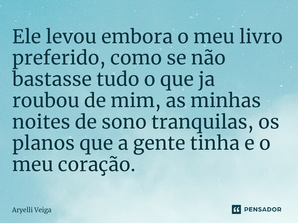 ⁠Ele levou embora o meu livro preferido, como se não bastasse tudo o que ja roubou de mim, as minhas noites de sono tranquilas, os planos que a gente tinha e o ... Frase de Aryelli Veiga.