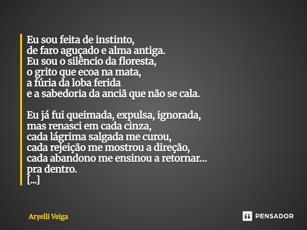 ⁠Eu sou feita de instinto, de faro aguçado e alma antiga. Eu sou o silêncio da floresta, o grito que ecoa na mata, a fúria da loba ferida e a sabedoria da anciã... Frase de Aryelli Veiga.