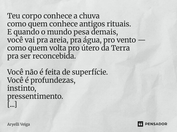 Teu corpo conhece a chuva como quem conhece antigos rituais. E quando o mundo pesa demais, você vai pra areia, pra água, pro vento — como quem volta pro útero ... Frase de Aryelli Veiga.