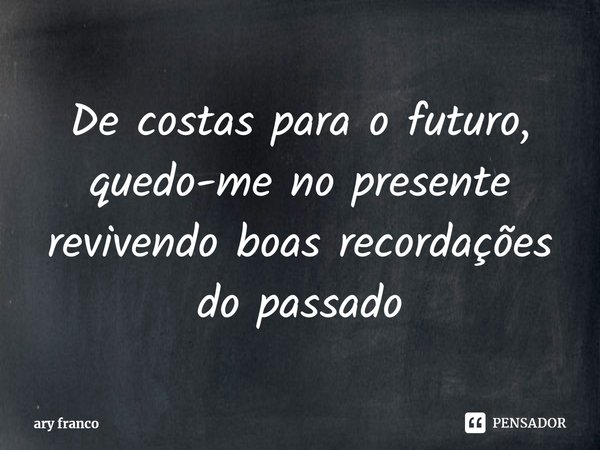 ⁠De costas para o futuro, quedo-me no presente revivendo boas recordações do passado... Frase de ary franco.
