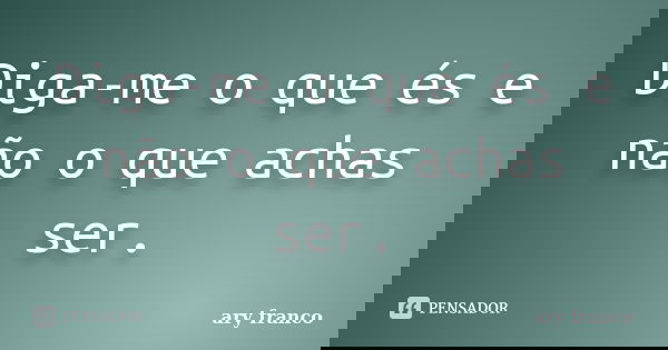 Diga-me o que és e não o que achas ser.... Frase de ary franco.