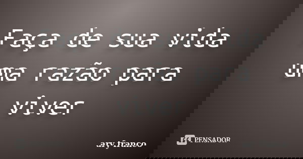 Faça de sua vida uma razão para viver... Frase de ary franco.