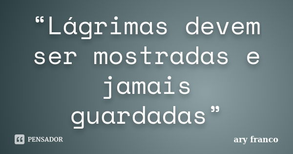 “Lágrimas devem ser mostradas e jamais guardadas”... Frase de Ary Franco.