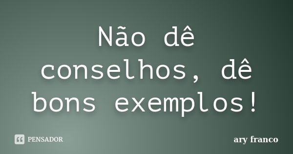 Não dê conselhos, dê bons exemplos!... Frase de Ary Franco.