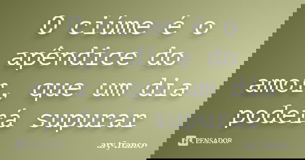 O ciúme é o apêndice do amor, que um dia poderá supurar... Frase de Ary Franco.