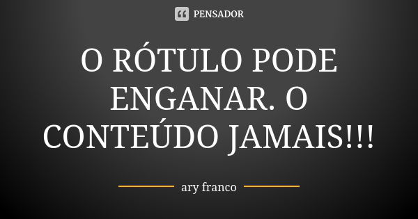 O RÓTULO PODE ENGANAR. O CONTEÚDO JAMAIS!!!... Frase de ary franco.