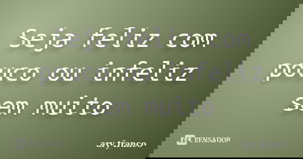 Seja feliz com pouco ou infeliz sem muito... Frase de Ary Franco.