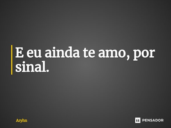 E eu ainda te amo, por sinal.⁠... Frase de aryhn.