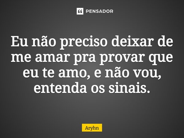 ⁠Eu não preciso deixar de me amar pra provar que eu te amo, e não vou, entenda os sinais.... Frase de aryhn.