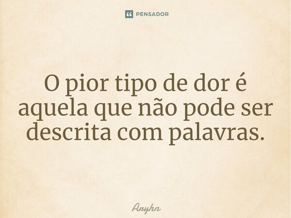 O pior tipo de dor é aquela que não pode ser descrita com palavras.⁠... Frase de aryhn.